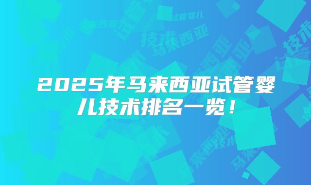 2025年马来西亚试管婴儿技术排名一览！