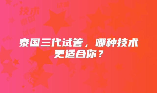 泰国三代试管，哪种技术更适合你？