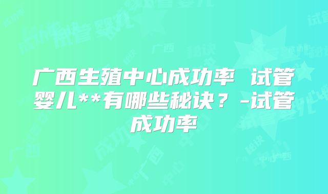 广西生殖中心成功率 试管婴儿**有哪些秘诀？-试管成功率