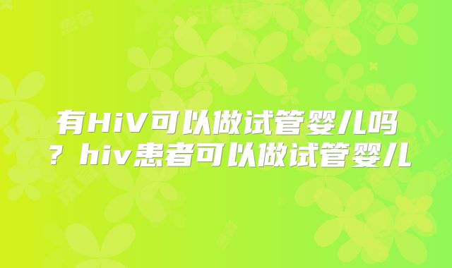 有HiV可以做试管婴儿吗？hiv患者可以做试管婴儿