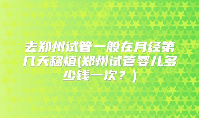 去郑州试管一般在月经第几天移植(郑州试管婴儿多少钱一次？)