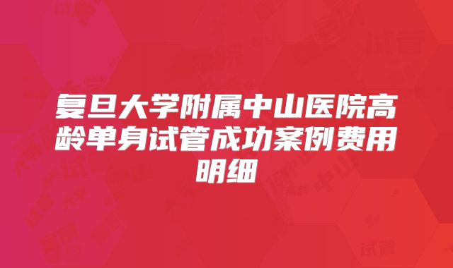 复旦大学附属中山医院高龄单身试管成功案例费用明细