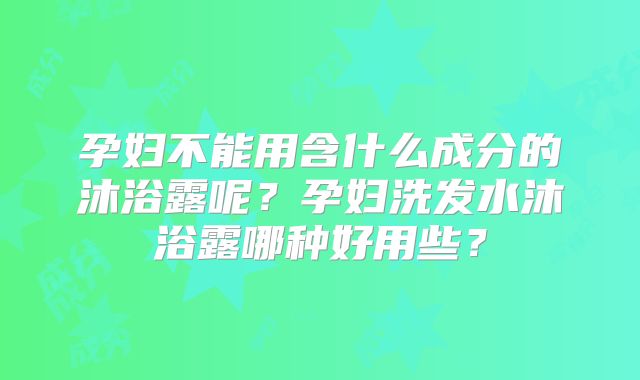 孕妇不能用含什么成分的沐浴露呢？孕妇洗发水沐浴露哪种好用些？