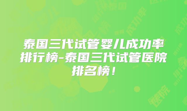 泰国三代试管婴儿成功率排行榜-泰国三代试管医院排名榜！