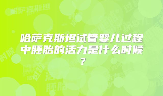 哈萨克斯坦试管婴儿过程中胚胎的活力是什么时候？