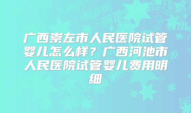 广西崇左市人民医院试管婴儿怎么样？广西河池市人民医院试管婴儿费用明细
