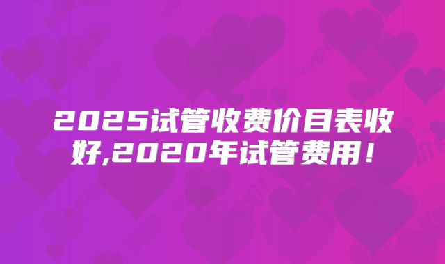 2025试管收费价目表收好,2020年试管费用！