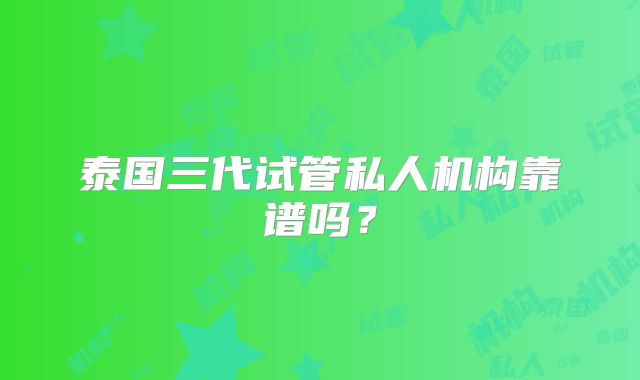 泰国三代试管私人机构靠谱吗？