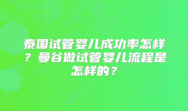 泰国试管婴儿成功率怎样？曼谷做试管婴儿流程是怎样的？