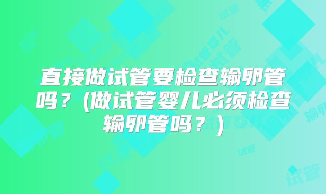 直接做试管要检查输卵管吗？(做试管婴儿必须检查输卵管吗？)