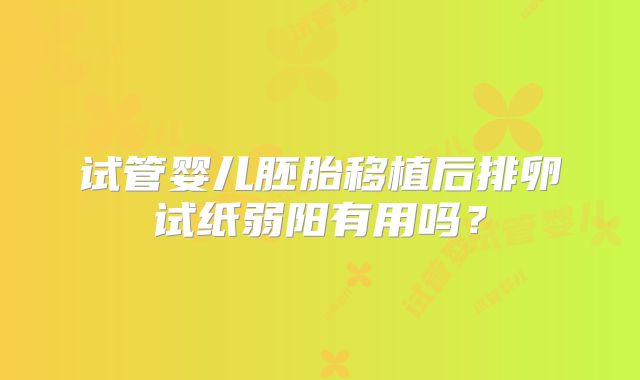 试管婴儿胚胎移植后排卵试纸弱阳有用吗?