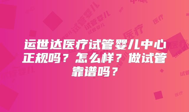 运世达医疗试管婴儿中心正规吗？怎么样？做试管靠谱吗？