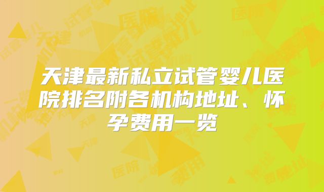 天津最新私立试管婴儿医院排名附各机构地址、怀孕费用一览