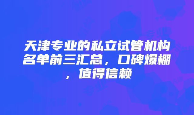 天津专业的私立试管机构名单前三汇总，口碑爆棚，值得信赖