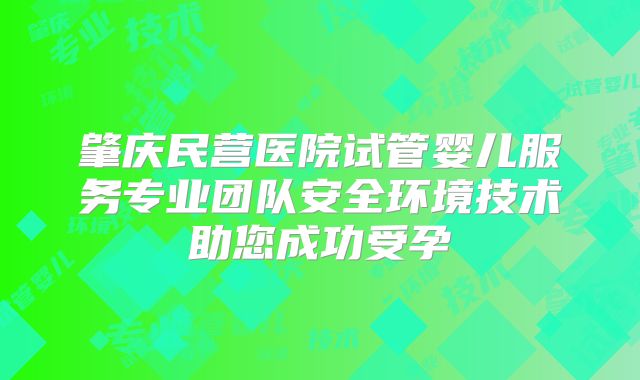 肇庆民营医院试管婴儿服务专业团队安全环境技术助您成功受孕