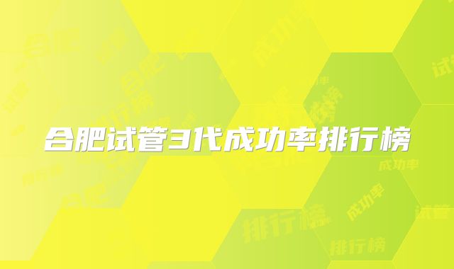 合肥试管3代成功率排行榜