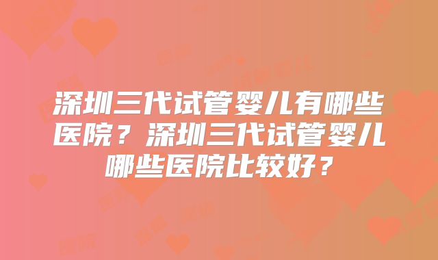 深圳三代试管婴儿有哪些医院?深圳三代试管婴儿哪些医院比较好?