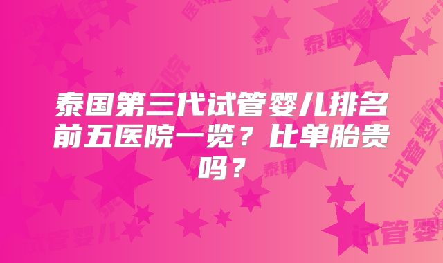 泰国第三代试管婴儿排名前五医院一览?比单胎贵吗?