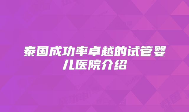 泰国成功率卓越的试管婴儿医院介绍