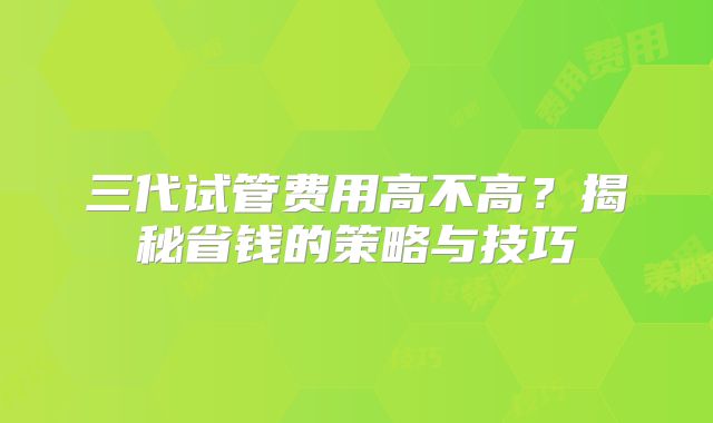 三代试管费用高不高？揭秘省钱的策略与技巧