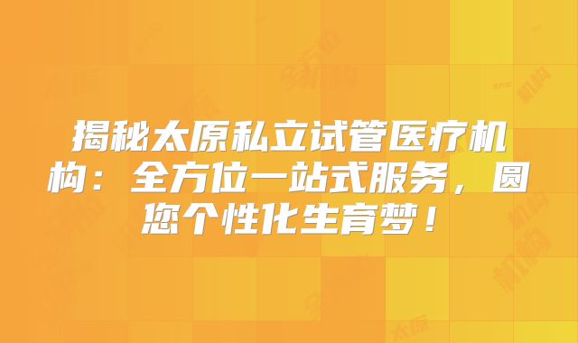 揭秘太原私立试管医疗机构:全方位一站式服务,圆您个性化生育梦!