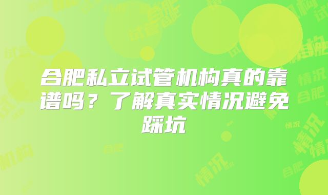 合肥私立试管机构真的靠谱吗？了解真实情况避免踩坑