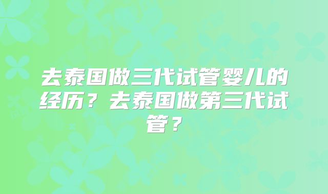 去泰国做三代试管婴儿的经历?去泰国做第三代试管?