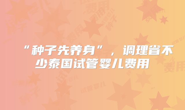 “种子先养身”，调理省不少泰国试管婴儿费用