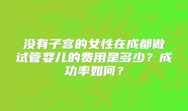没有子宫的女性在成都做试管婴儿的费用是多少？成功率如何？