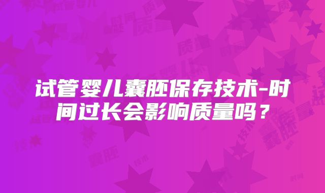 试管婴儿囊胚保存技术-时间过长会影响质量吗？