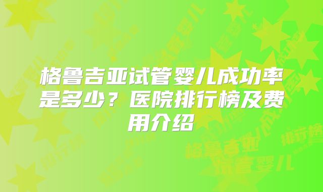 格鲁吉亚试管婴儿成功率是多少？医院排行榜及费用介绍
