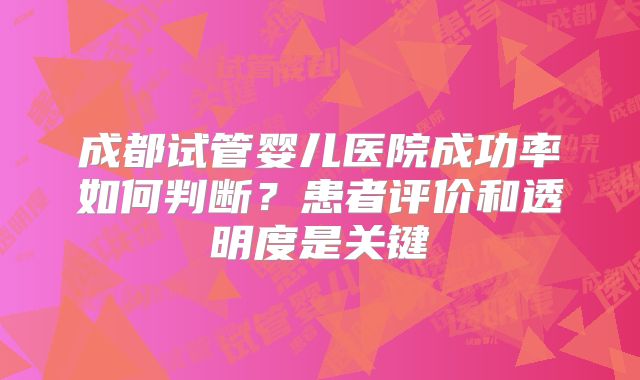 成都试管婴儿医院成功率如何判断？患者评价和透明度是关键