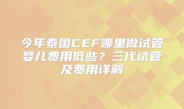 今年泰国CEF哪里做试管婴儿费用低些？三代试管及费用详解