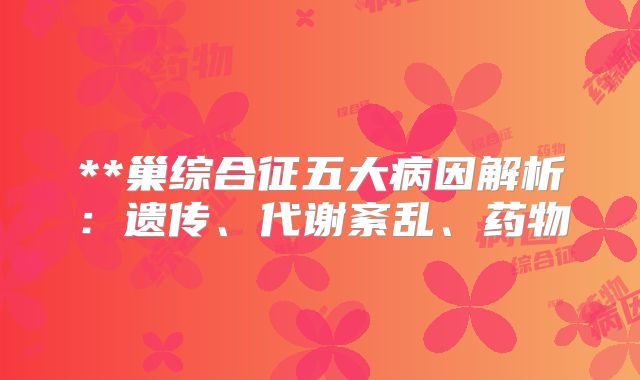 **巢综合征五大病因解析：遗传、代谢紊乱、药物