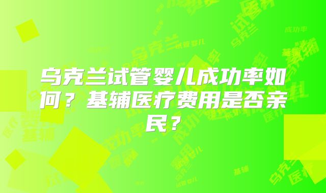 乌克兰试管婴儿成功率如何？基辅医疗费用是否亲民？