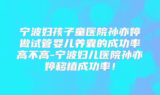 宁波妇孩子童医院孙亦婷做试管婴儿养囊的成功率高不高-宁波妇儿医院孙亦婷移植成功率！