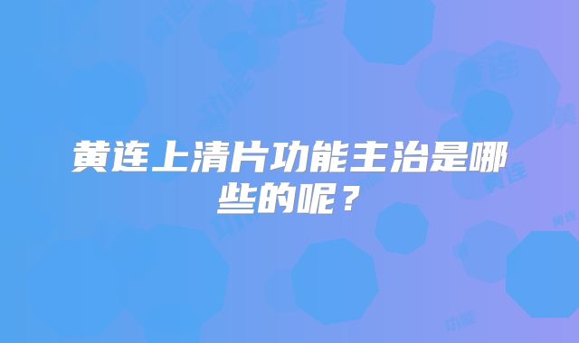 黄连上清片功能主治是哪些的呢？