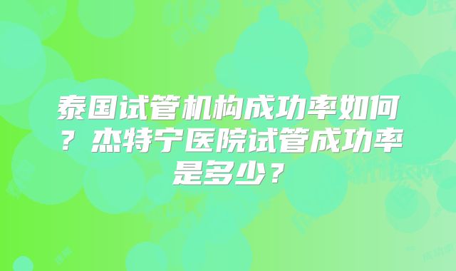 泰国试管机构成功率如何？杰特宁医院试管成功率是多少？