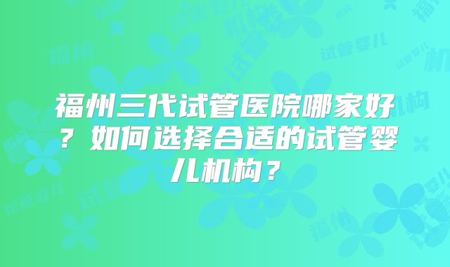 福州三代试管医院哪家好？如何选择合适的试管婴儿机构？