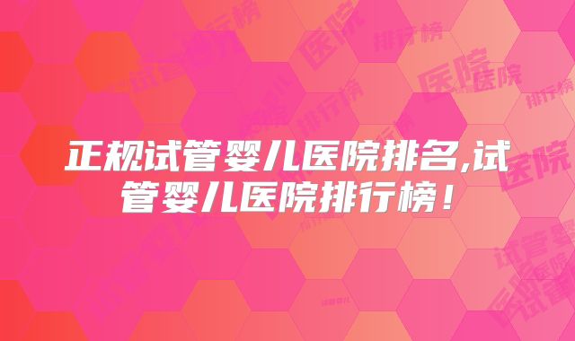 正规试管婴儿医院排名,试管婴儿医院排行榜!