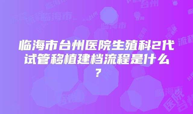 临海市台州医院生殖科2代试管移植建档流程是什么?