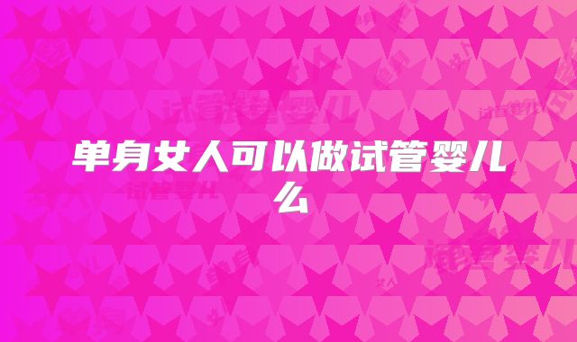 单身女人可以做试管婴儿么