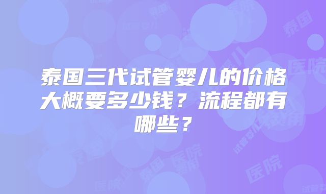 泰国三代试管婴儿的价格大概要多少钱？流程都有哪些？