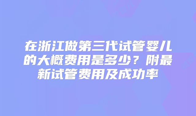 在浙江做第三代试管婴儿的大概费用是多少？附最新试管费用及成功率