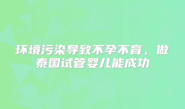 环境污染导致不孕不育，做泰国试管婴儿能成功