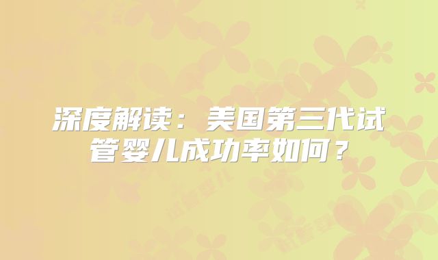 深度解读：美国第三代试管婴儿成功率如何？
