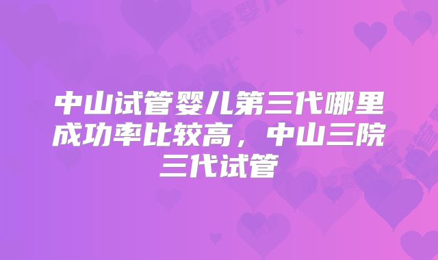 中山试管婴儿第三代哪里成功率比较高，中山三院三代试管