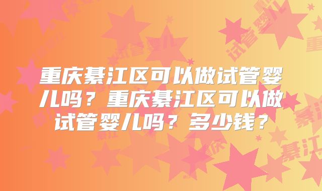 重庆綦江区可以做试管婴儿吗？重庆綦江区可以做试管婴儿吗？多少钱？