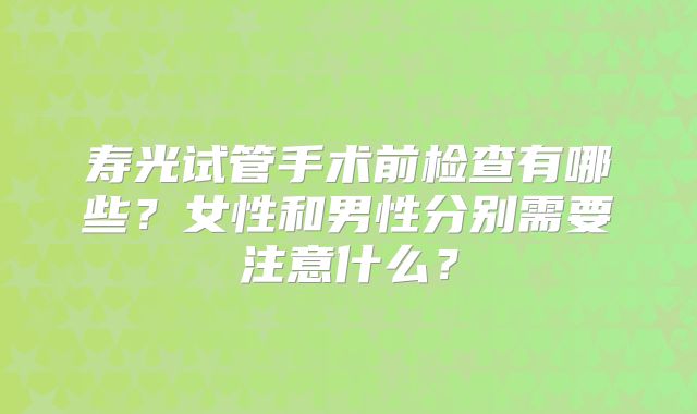 寿光试管手术前检查有哪些？女性和男性分别需要注意什么？