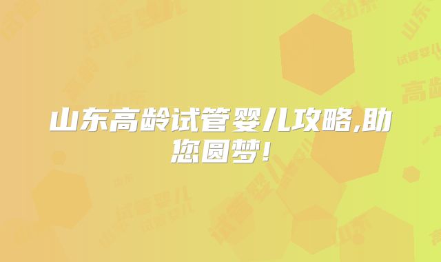 山东高龄试管婴儿攻略,助您圆梦!